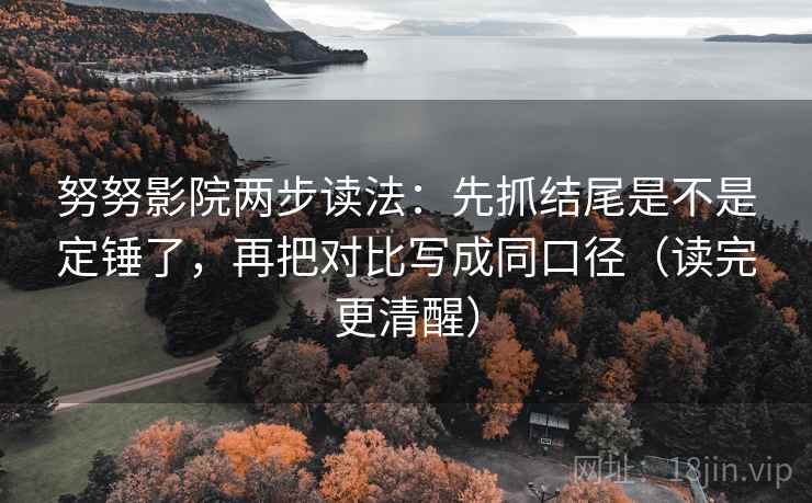 努努影院两步读法:先抓结尾是不是定锤了,再把对比写成同口径(读完更清醒) 努努影院两步读法:先抓结尾是不是定锤了,再把对比写成同口径(读完更清醒)