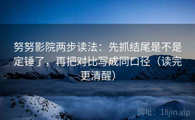 努努影院两步读法:先抓结尾是不是定锤了,再把对比写成同口径(读完更清醒) 努努影院两步读法:先抓结尾是不是定锤了,再把对比写成同口径(读完更清醒)
