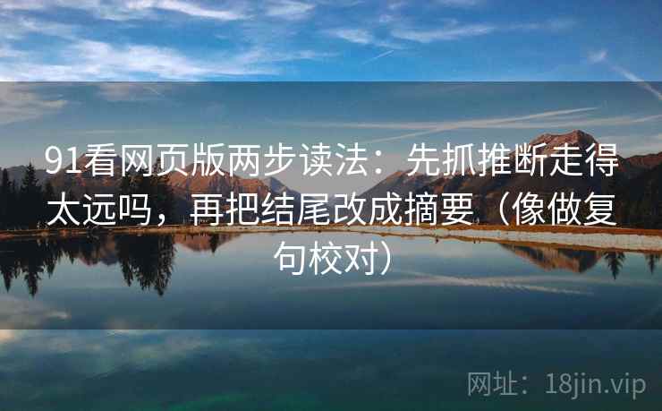 91看网页版两步读法：先抓推断走得太远吗，再把结尾改成摘要（像做复句校对）
