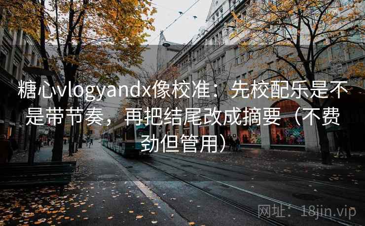 糖心vlogyandx像校准:先校配乐是不是带节奏,再把结尾改成摘要(不费劲但管用) 糖心vlogyandx像校准:先校配乐是不是带节奏,再把结尾改成摘要(不费劲但管用)