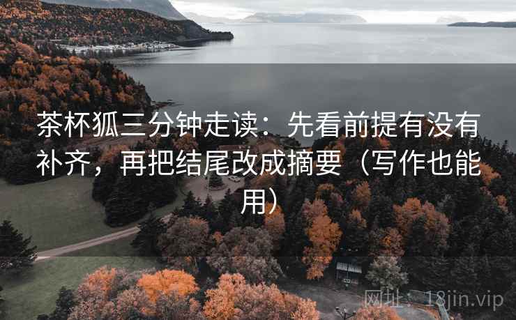 茶杯狐三分钟走读：先看前提有没有补齐，再把结尾改成摘要（写作也能用）