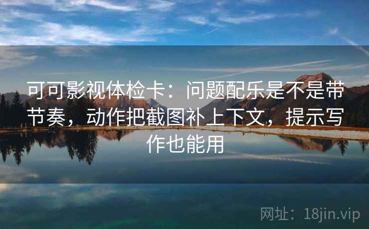 可可影视体检卡：问题配乐是不是带节奏，动作把截图补上下文，提示写作也能用