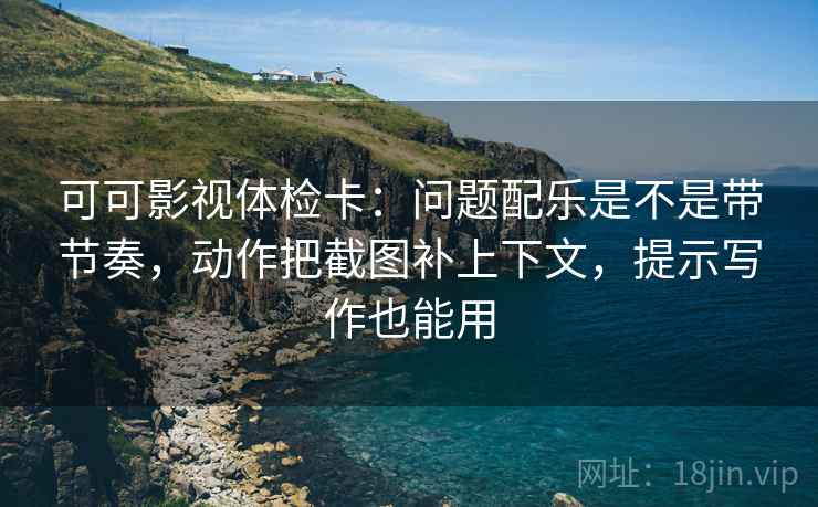 可可影视体检卡：问题配乐是不是带节奏，动作把截图补上下文，提示写作也能用