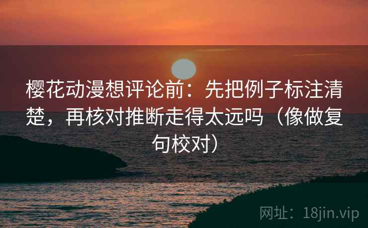 樱花动漫想评论前：先把例子标注清楚，再核对推断走得太远吗（像做复句校对）