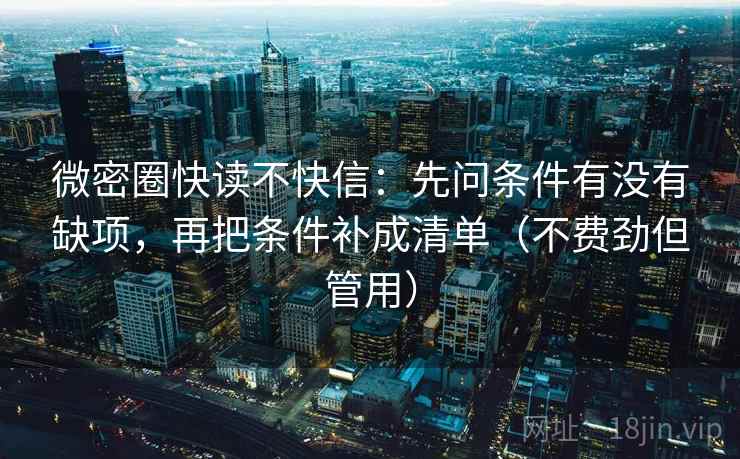 微密圈快读不快信：先问条件有没有缺项，再把条件补成清单（不费劲但管用）