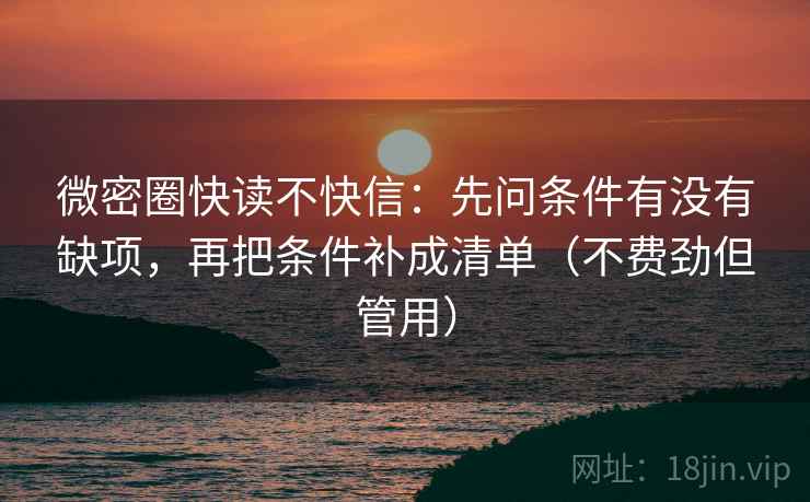 微密圈快读不快信：先问条件有没有缺项，再把条件补成清单（不费劲但管用）