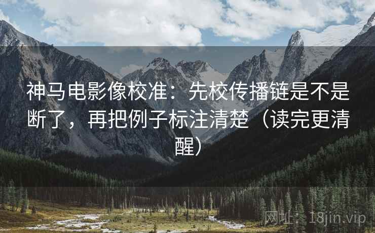 神马电影像校准：先校传播链是不是断了，再把例子标注清楚（读完更清醒）
