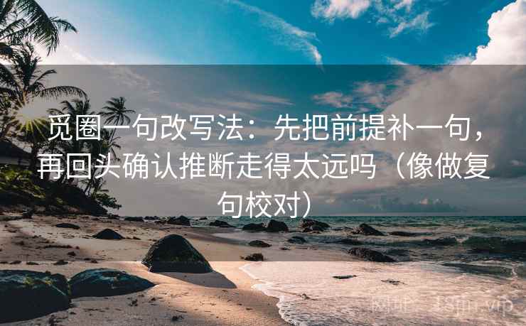 觅圈一句改写法:先把前提补一句,再回头确认推断走得太远吗(像做复句校对) 觅圈一句改写法:先把前提补一句,再回头确认推断走得太远吗(像做复句校对)
