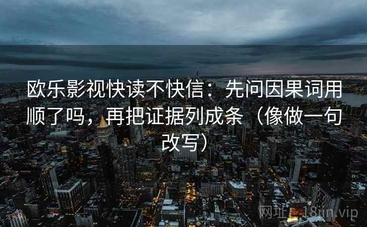 欧乐影视快读不快信：先问因果词用顺了吗，再把证据列成条（像做一句改写）