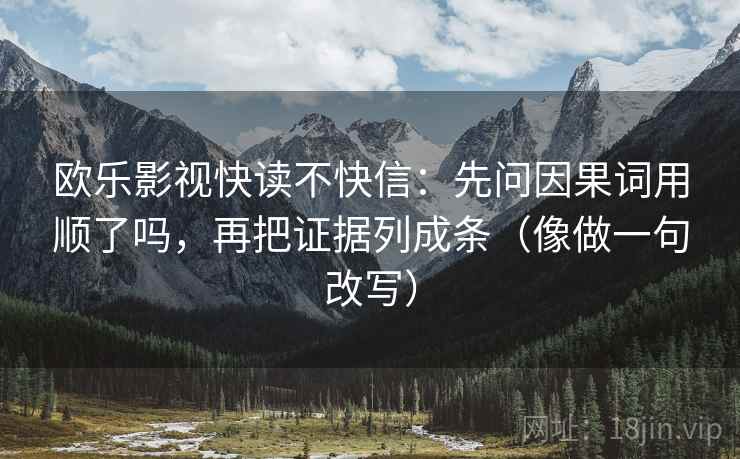 欧乐影视快读不快信：先问因果词用顺了吗，再把证据列成条（像做一句改写）