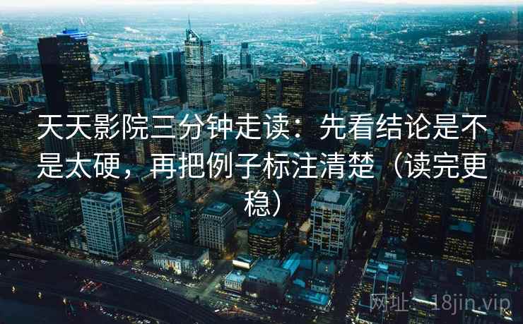 天天影院三分钟走读:先看结论是不是太硬,再把例子标注清楚(读完更稳) 天天影院三分钟走读:先看结论是不是太硬,再把例子标注清楚(读完更稳)