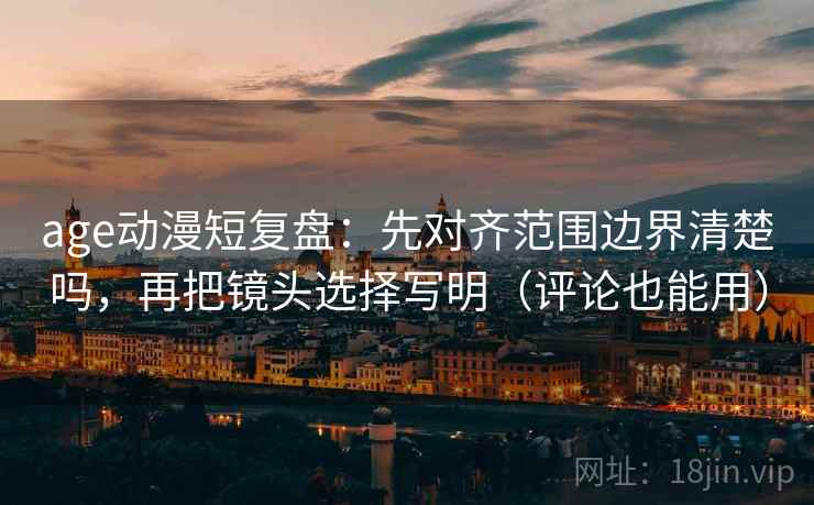 age动漫短复盘:先对齐范围边界清楚吗,再把镜头选择写明(评论也能用) age动漫短复盘:先对齐范围边界清楚吗,再把镜头选择写明(评论也能用)