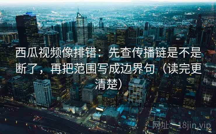 西瓜视频像排错:先查传播链是不是断了,再把范围写成边界句(读完更清楚) 西瓜视频像排错:先查传播链是不是断了,再把范围写成边界句(读完更清楚)
