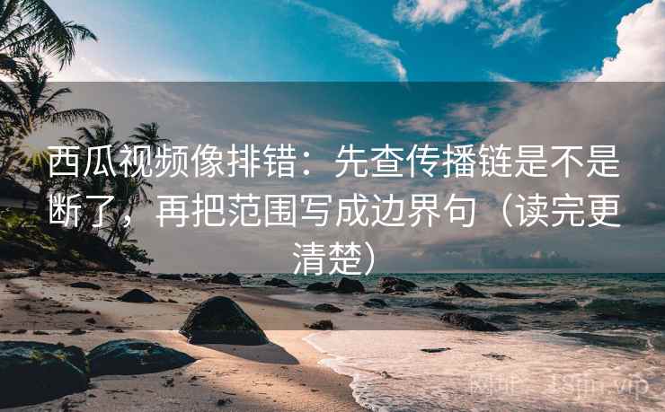 西瓜视频像排错:先查传播链是不是断了,再把范围写成边界句(读完更清楚) 西瓜视频像排错:先查传播链是不是断了,再把范围写成边界句(读完更清楚)