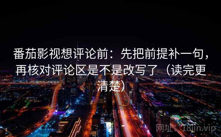 番茄影视想评论前：先把前提补一句，再核对评论区是不是改写了（读完更清楚）