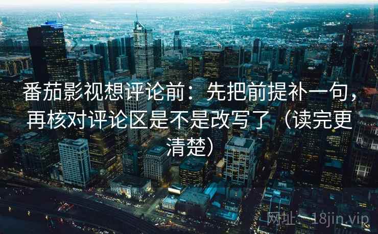 番茄影视想评论前：先把前提补一句，再核对评论区是不是改写了（读完更清楚）
