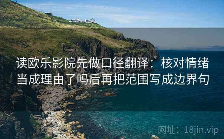 读欧乐影院先做口径翻译:核对情绪当成理由了吗后再把范围写成边界句 读欧乐影院先做口径翻译:核对情绪当成理由了吗后再把范围写成边界句