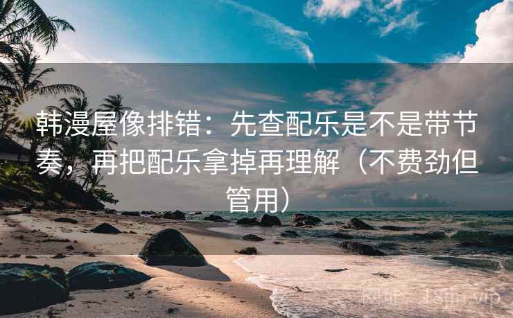 韩漫屋像排错：先查配乐是不是带节奏，再把配乐拿掉再理解（不费劲但管用）