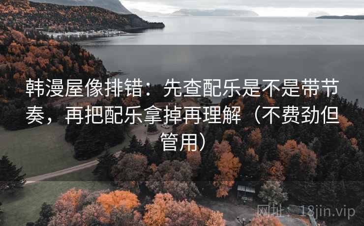 韩漫屋像排错：先查配乐是不是带节奏，再把配乐拿掉再理解（不费劲但管用）