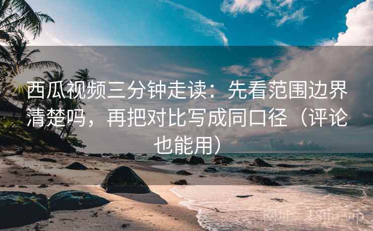 西瓜视频三分钟走读:先看范围边界清楚吗,再把对比写成同口径(评论也能用) 西瓜视频三分钟走读:先看范围边界清楚吗,再把对比写成同口径(评论也能用)