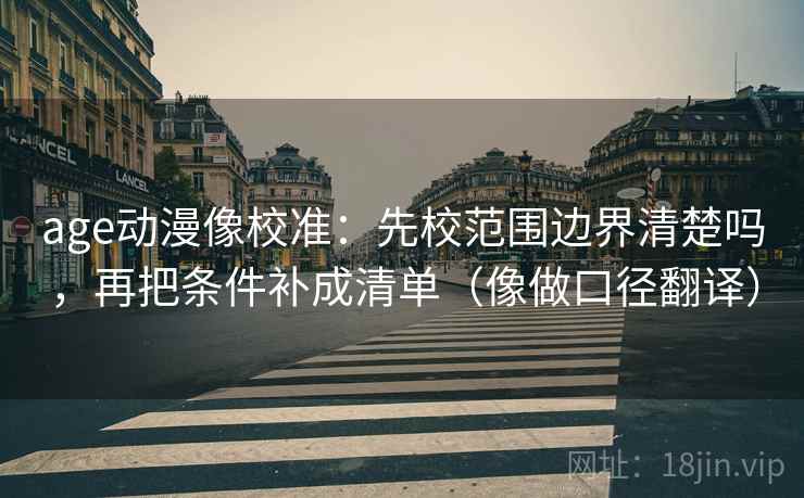 age动漫像校准：先校范围边界清楚吗，再把条件补成清单（像做口径翻译）