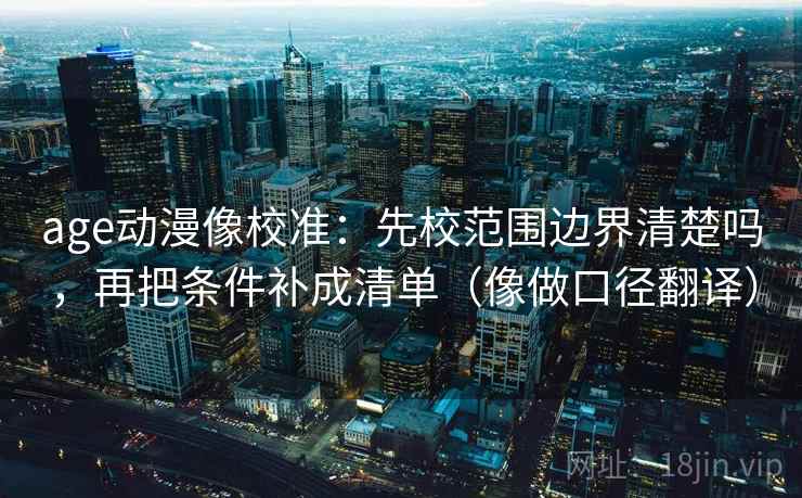 age动漫像校准：先校范围边界清楚吗，再把条件补成清单（像做口径翻译）