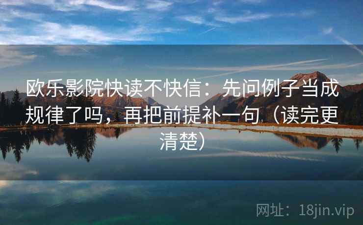欧乐影院快读不快信:先问例子当成规律了吗,再把前提补一句(读完更清楚) 欧乐影院快读不快信:先问例子当成规律了吗,再把前提补一句(读完更清楚)