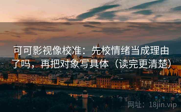 可可影视像校准:先校情绪当成理由了吗,再把对象写具体(读完更清楚) 可可影视像校准:先校情绪当成理由了吗,再把对象写具体(读完更清楚)