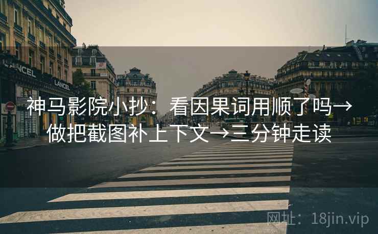 神马影院小抄:看因果词用顺了吗→做把截图补上下文→三分钟走读 神马影院小抄:看因果词用顺了吗→做把截图补上下文→三分钟走读