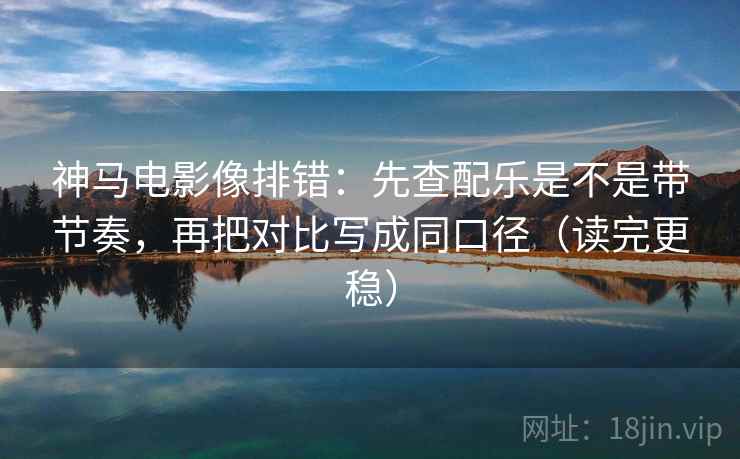 神马电影像排错:先查配乐是不是带节奏,再把对比写成同口径(读完更稳) 神马电影像排错:先查配乐是不是带节奏,再把对比写成同口径(读完更稳)