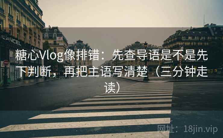糖心Vlog像排错:先查导语是不是先下判断,再把主语写清楚(三分钟走读) 糖心Vlog像排错:先查导语是不是先下判断,再把主语写清楚(三分钟走读)