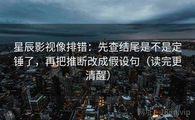 星辰影视像排错：先查结尾是不是定锤了，再把推断改成假设句（读完更清醒）