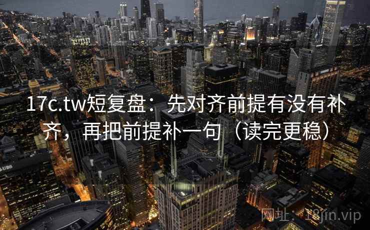 17c.tw短复盘：先对齐前提有没有补齐，再把前提补一句（读完更稳）