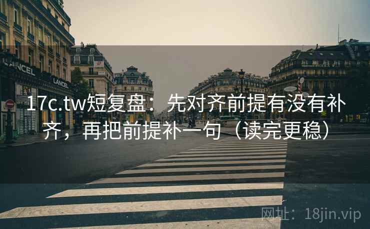 17c.tw短复盘：先对齐前提有没有补齐，再把前提补一句（读完更稳）