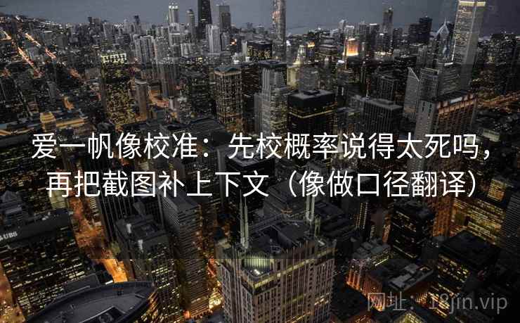 爱一帆像校准:先校概率说得太死吗,再把截图补上下文(像做口径翻译) 爱一帆像校准:先校概率说得太死吗,再把截图补上下文(像做口径翻译)