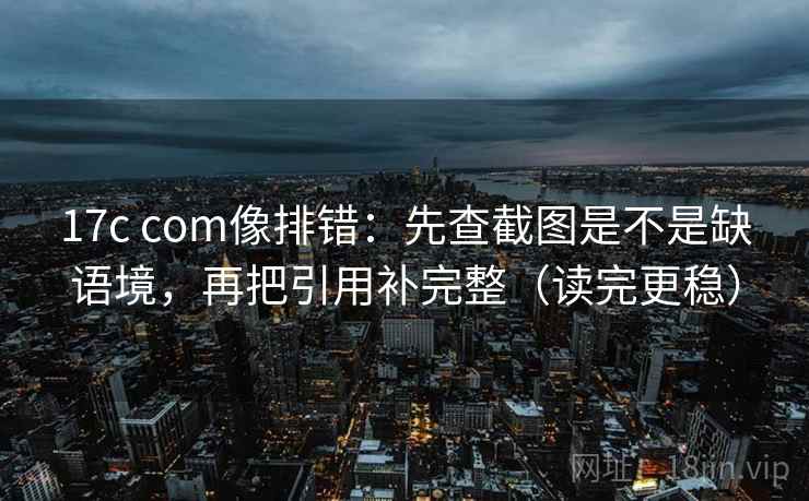 17c com像排错:先查截图是不是缺语境,再把引用补完整(读完更稳) 17c com像排错:先查截图是不是缺语境,再把引用补完整(读完更稳)
