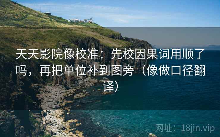 天天影院像校准：先校因果词用顺了吗，再把单位补到图旁（像做口径翻译）