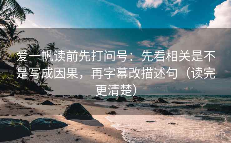 爱一帆读前先打问号：先看相关是不是写成因果，再字幕改描述句（读完更清楚）
