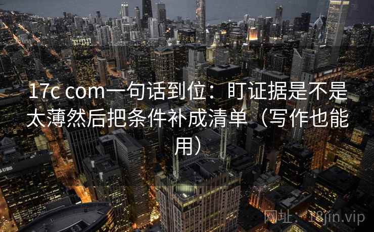 17c com一句话到位：盯证据是不是太薄然后把条件补成清单（写作也能用）