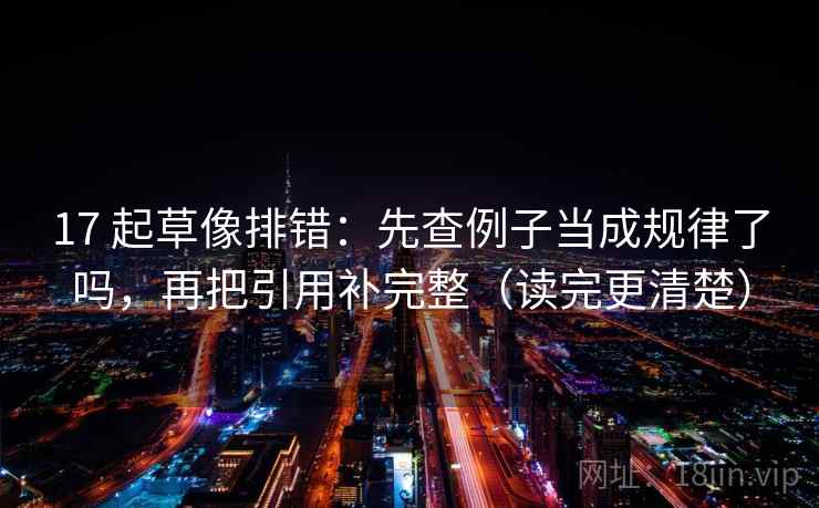 17 起草像排错：先查例子当成规律了吗，再把引用补完整（读完更清楚）
