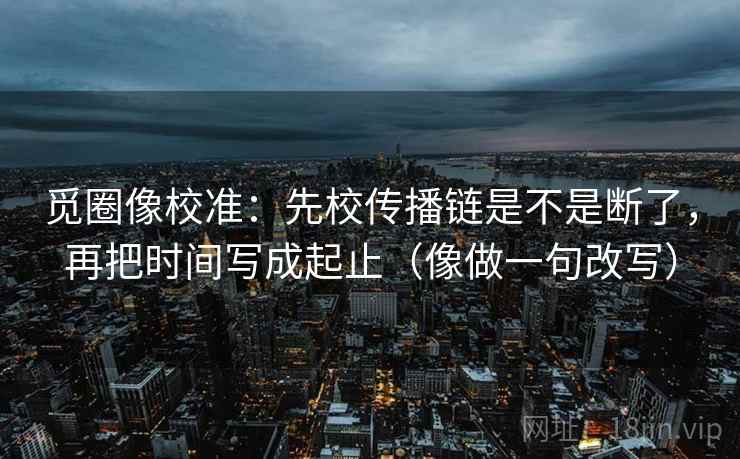 觅圈像校准：先校传播链是不是断了，再把时间写成起止（像做一句改写）
