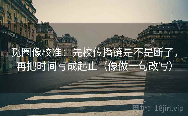 觅圈像校准：先校传播链是不是断了，再把时间写成起止（像做一句改写）