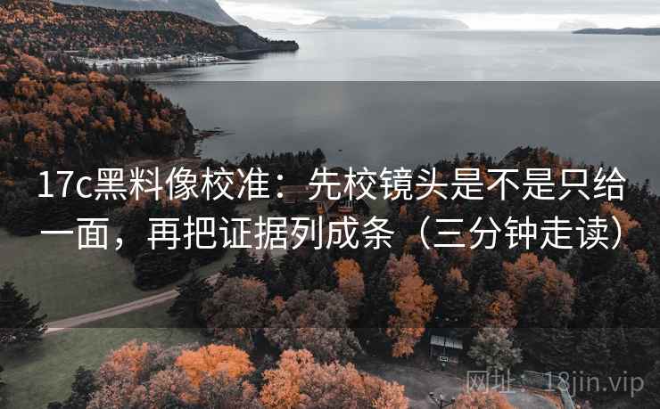 17c黑料像校准:先校镜头是不是只给一面,再把证据列成条(三分钟走读) 17c黑料像校准:先校镜头是不是只给一面,再把证据列成条(三分钟走读)