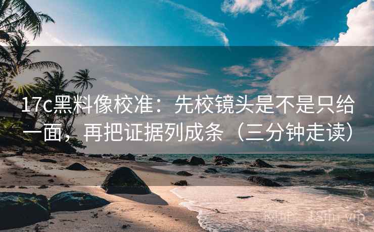 17c黑料像校准:先校镜头是不是只给一面,再把证据列成条(三分钟走读) 17c黑料像校准:先校镜头是不是只给一面,再把证据列成条(三分钟走读)