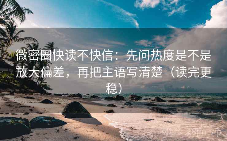 微密圈快读不快信:先问热度是不是放大偏差,再把主语写清楚(读完更稳) 微密圈快读不快信:先问热度是不是放大偏差,再把主语写清楚(读完更稳)