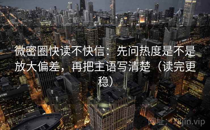 微密圈快读不快信:先问热度是不是放大偏差,再把主语写清楚(读完更稳) 微密圈快读不快信:先问热度是不是放大偏差,再把主语写清楚(读完更稳)