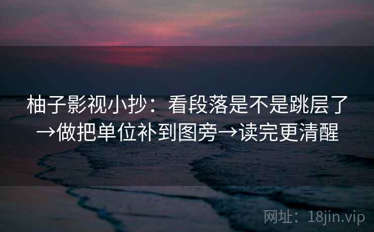 柚子影视小抄:看段落是不是跳层了→做把单位补到图旁→读完更清醒 柚子影视小抄:看段落是不是跳层了→做把单位补到图旁→读完更清醒