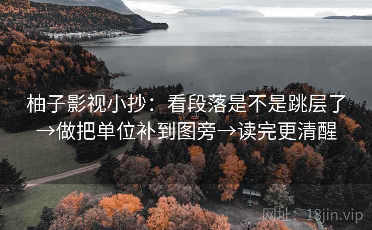 柚子影视小抄:看段落是不是跳层了→做把单位补到图旁→读完更清醒 柚子影视小抄:看段落是不是跳层了→做把单位补到图旁→读完更清醒