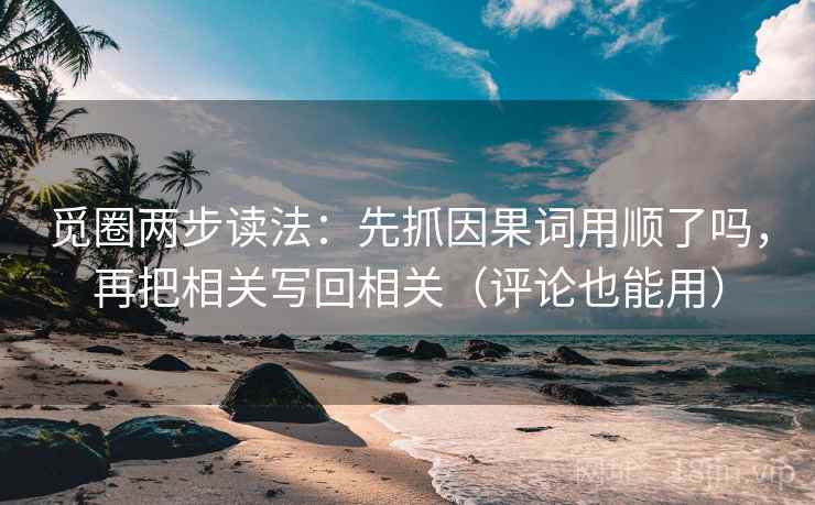 觅圈两步读法：先抓因果词用顺了吗，再把相关写回相关（评论也能用）