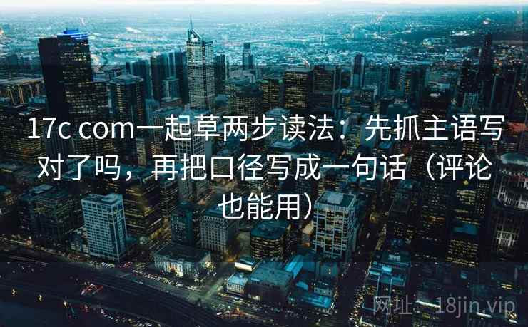 17c com一起草两步读法:先抓主语写对了吗,再把口径写成一句话(评论也能用) 17c com一起草两步读法:先抓主语写对了吗,再把口径写成一句话(评论也能用)